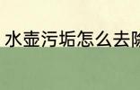 水壶污垢怎么去除 水壶污垢如何去除