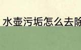 水壶污垢怎么去除 水壶污垢如何去除