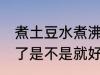 煮土豆水煮沸了好了没 煮土豆水煮沸了是不是就好了呢