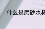 什么是磨砂水杯 磨砂水杯安全吗