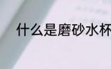 什么是磨砂水杯 磨砂水杯安全吗