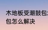 木地板受潮鼓包怎么办 木地板受潮鼓包怎么解决