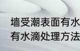 墙受潮表面有水滴怎么办 墙受潮表面有水滴处理方法