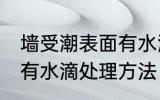 墙受潮表面有水滴怎么办 墙受潮表面有水滴处理方法