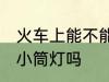 火车上能不能带小筒灯 火车上可以带小筒灯吗