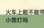 火车上能不能带小筒灯 火车上可以带小筒灯吗