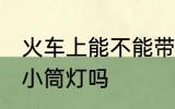 火车上能不能带小筒灯 火车上可以带小筒灯吗