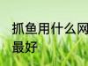 抓鱼用什么网最好 河里用什么网逮鱼最好