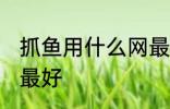 抓鱼用什么网最好 河里用什么网逮鱼最好