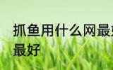 抓鱼用什么网最好 河里用什么网逮鱼最好