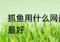 抓鱼用什么网最好 河里用什么网逮鱼最好