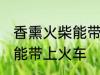 香熏火柴能带上火车吗 香熏火柴能不能带上火车