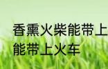 香熏火柴能带上火车吗 香熏火柴能不能带上火车