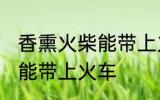 香熏火柴能带上火车吗 香熏火柴能不能带上火车