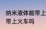 纳米液体能带上火车吗 纳米液体可以带上火车吗