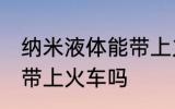 纳米液体能带上火车吗 纳米液体可以带上火车吗