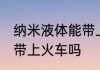 纳米液体能带上火车吗 纳米液体可以带上火车吗