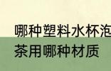 哪种塑料水杯泡茶比较好 塑料水杯泡茶用哪种材质