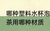 哪种塑料水杯泡茶比较好 塑料水杯泡茶用哪种材质