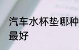 汽车水杯垫哪种最好 汽车水杯垫什么最好