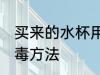 买来的水杯用什么消毒 买来的水杯消毒方法