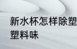 新水杯怎样除塑料味 新水杯怎么除去塑料味