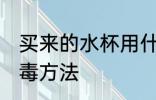 买来的水杯用什么消毒 买来的水杯消毒方法