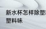 新水杯怎样除塑料味 新水杯怎么除去塑料味