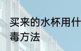 买来的水杯用什么消毒 买来的水杯消毒方法