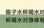 银子水杯喝水对身体有坏处吗 银子水杯喝水对身体有坏处的吗