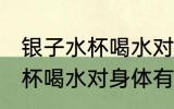 银子水杯喝水对身体有坏处吗 银子水杯喝水对身体有坏处的吗