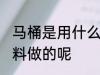 马桶是用什么材料做的 马桶是用啥材料做的呢