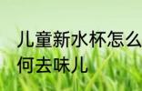 儿童新水杯怎么去味儿 儿童新水杯如何去味儿