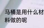 马桶是用什么材料做的 马桶是用啥材料做的呢