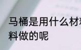 马桶是用什么材料做的 马桶是用啥材料做的呢