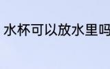 水杯可以放水里吗 水杯能不能放水里