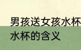 男孩送女孩水杯什么意思 男孩送女孩水杯的含义