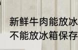 新鲜牛肉能放冰箱保存吗 新鲜牛肉能不能放冰箱保存