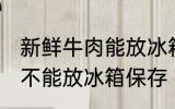 新鲜牛肉能放冰箱保存吗 新鲜牛肉能不能放冰箱保存