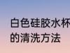 白色硅胶水杯怎么清洗 白色硅胶水杯的清洗方法