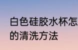 白色硅胶水杯怎么清洗 白色硅胶水杯的清洗方法