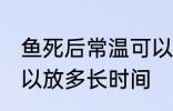 鱼死后常温可以放多久 鱼死后常温可以放多长时间