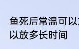 鱼死后常温可以放多久 鱼死后常温可以放多长时间