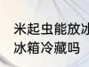 米起虫能放冰箱冷藏吗 米起虫可以放冰箱冷藏吗