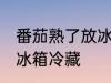 番茄熟了放冰箱冷藏好吗 番茄熟了放冰箱冷藏