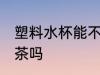 塑料水杯能不能泡茶 塑料水杯可以泡茶吗