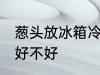 葱头放冰箱冷藏好吗 葱头放冰箱冷藏好不好