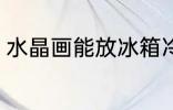 水晶画能放冰箱冷藏吗 水晶画的特征