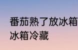 番茄熟了放冰箱冷藏好吗 番茄熟了放冰箱冷藏