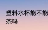 塑料水杯能不能泡茶 塑料水杯可以泡茶吗